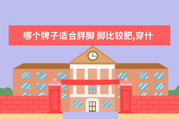 哪个牌子适合胖脚 脚比较肥,穿什么鞋好看?