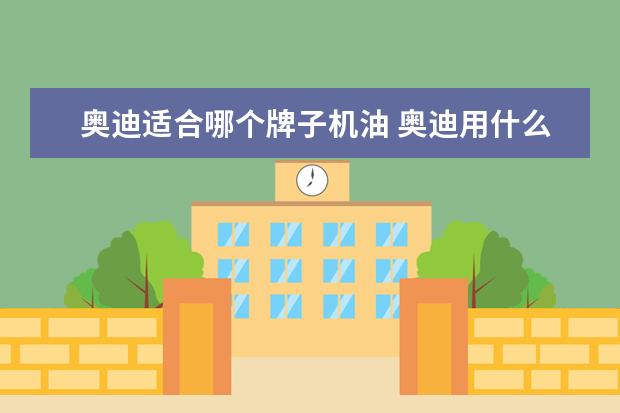 奥迪适合哪个牌子机油 奥迪用什么机油较好?