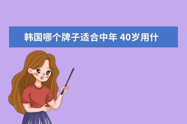 韩国哪个牌子适合中年 40岁用什么品牌的化妆品比较好?