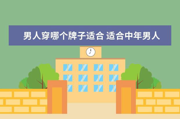 男人穿哪个牌子适合 适合中年男人穿的服装品牌有哪些?要全
