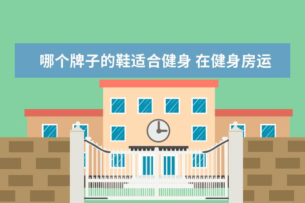 哪个牌子的鞋适合健身 在健身房运动穿什么鞋最合适?