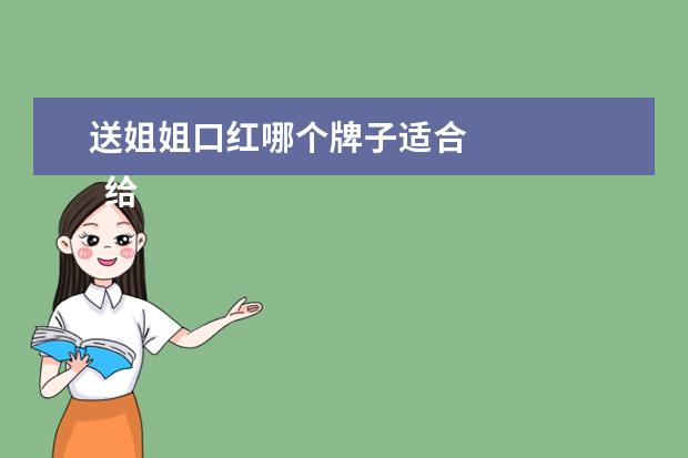 送姐姐口红哪个牌子适合 
  给姐姐的生日礼物送什么比较好