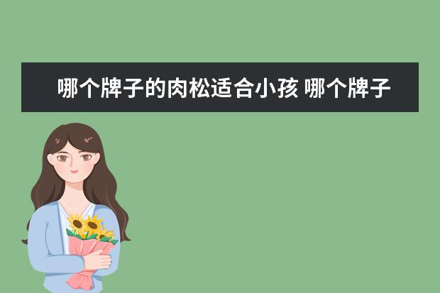 哪个牌子的肉松适合小孩 哪个牌子的肉松好吃?