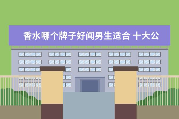 香水哪个牌子好闻男生适合 十大公认最好闻的香水男士