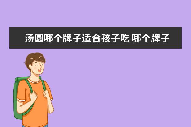汤圆哪个牌子适合孩子吃 哪个牌子的汤圆最好吃?
