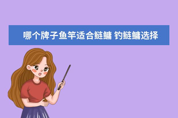 哪个牌子鱼竿适合鲢鳙 钓鲢鳙选择哪款鱼竿好,求各位钓友推荐下