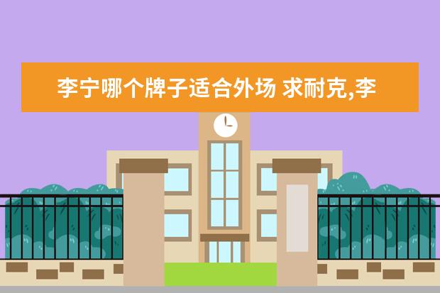 李宁哪个牌子适合外场 求耐克,李宁的篮球外场鞋推荐,价格不限。(说的越多...