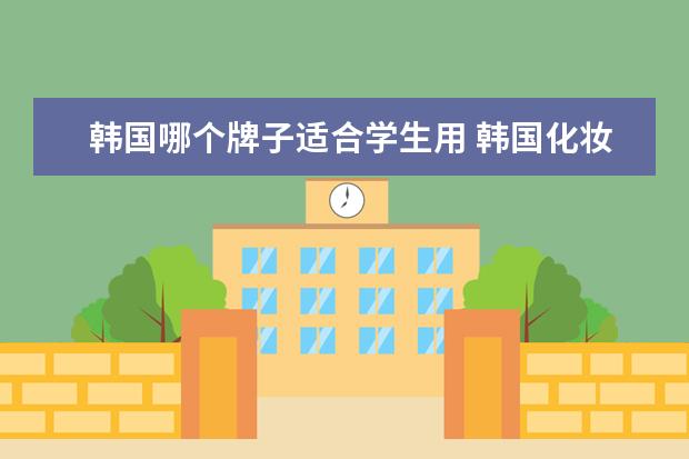 韩国哪个牌子适合学生用 韩国化妆品哪个品牌用起来效果比较好?价钱中等价位!...