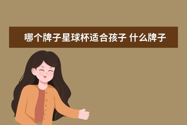 哪个牌子星球杯适合孩子 什么牌子的星球杯好吃