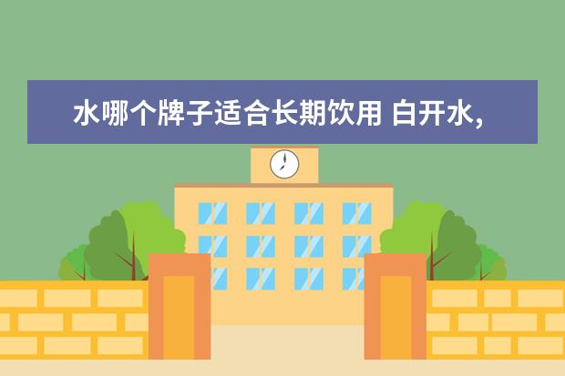 水哪个牌子适合长期饮用 白开水,纯净水,矿泉水哪个最适合做长期饮用水 - 百...