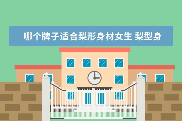 哪个牌子适合梨形身材女生 梨型身材的女生,适合选择怎样的裙装?