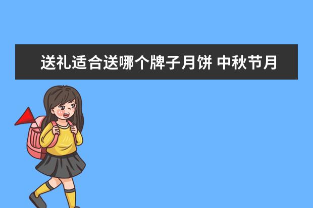 送礼适合送哪个牌子月饼 中秋节月饼礼盒送什么牌子的好呢?