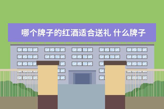 哪个牌子的红酒适合送礼 什么牌子的葡萄酒适合送礼?