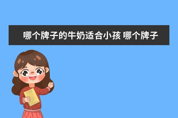 哪个牌子的牛奶适合小孩 哪个牌子的牛奶比较好适合孩子喝
