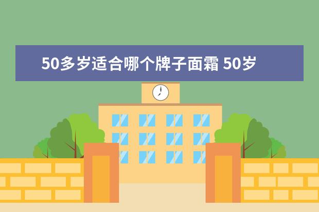 50多岁适合哪个牌子面霜 50岁抗皱紧致面霜推荐