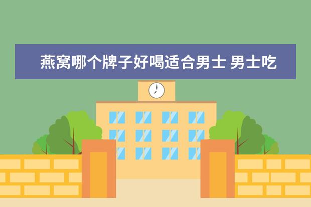 燕窝哪个牌子好喝适合男士 男士吃燕窝对身体有什么好处和坏处呢