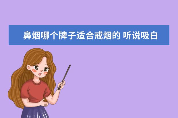 鼻烟哪个牌子适合戒烟的 听说吸白鼻烟可以替代香烟,能有一定戒烟效果。请问...