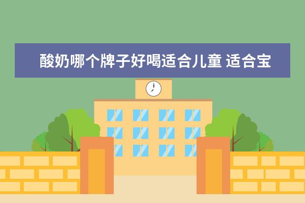 酸奶哪个牌子好喝适合儿童 适合宝宝喝的酸奶品牌