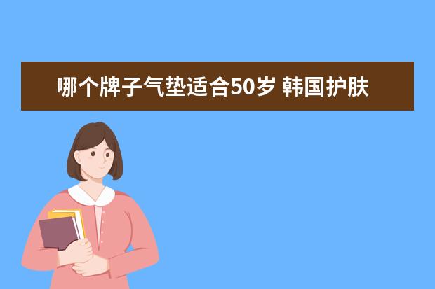 哪个牌子气垫适合50岁 韩国护肤品哪个牌子好韩国护肤品哪个牌子好30岁 - ...