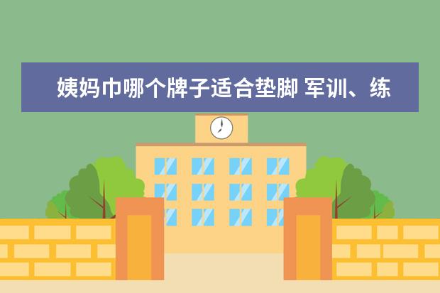 姨妈巾哪个牌子适合垫脚 军训、练兵的时候卫生巾垫脚主要是保护脚的什么部位...