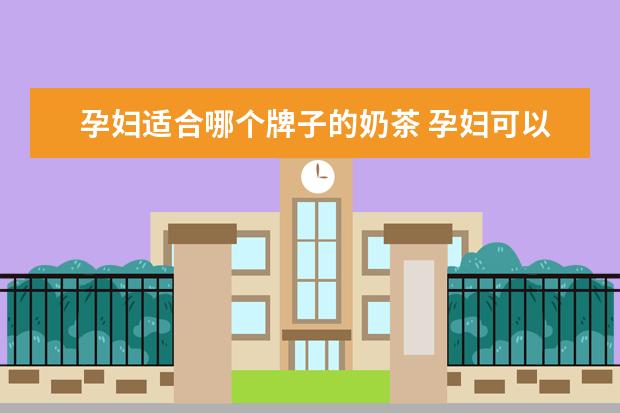 孕妇适合哪个牌子的奶茶 孕妇可以喝奶茶吗?