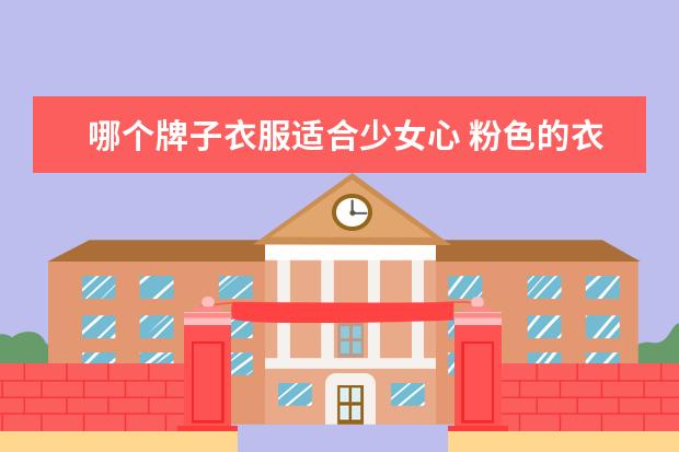 哪个牌子衣服适合少女心 粉色的衣服比较少女心,怎么穿搭才不会显得俗气呢? -...