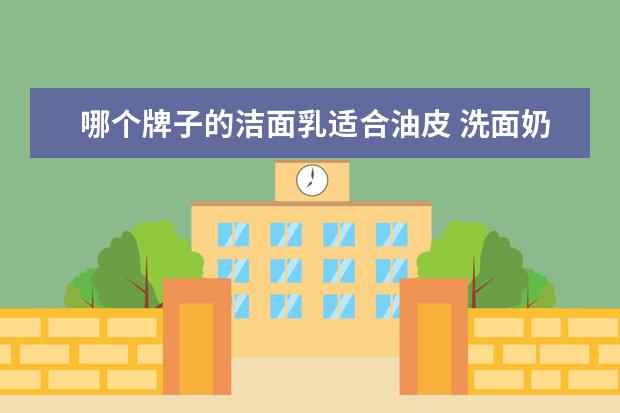 哪个牌子的洁面乳适合油皮 洗面奶哪个牌子最好用