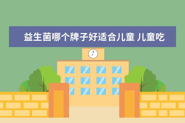 益生菌哪个牌子好适合儿童 儿童吃的益生菌哪个牌子好