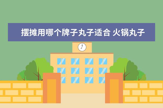 摆摊用哪个牌子丸子适合 火锅丸子哪个品牌的好吃?