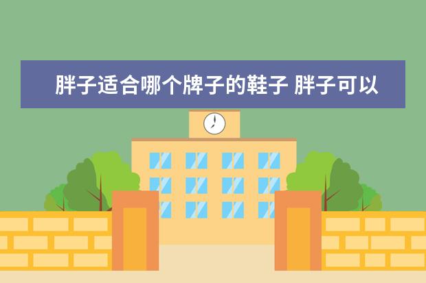 胖子适合哪个牌子的鞋子 胖子可以穿白色鞋子吗