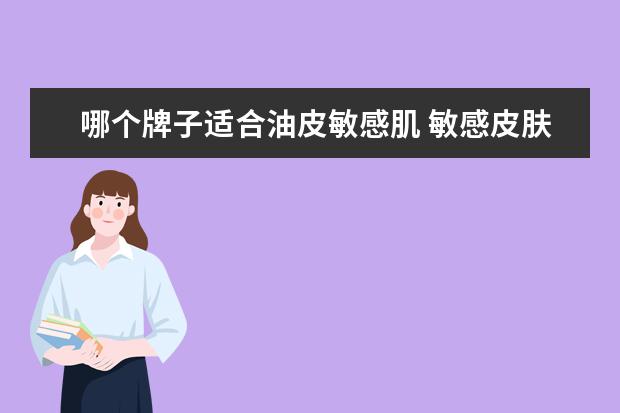 哪个牌子适合油皮敏感肌 敏感皮肤用什么护肤品?哪个牌子比较适合敏感性皮肤?...