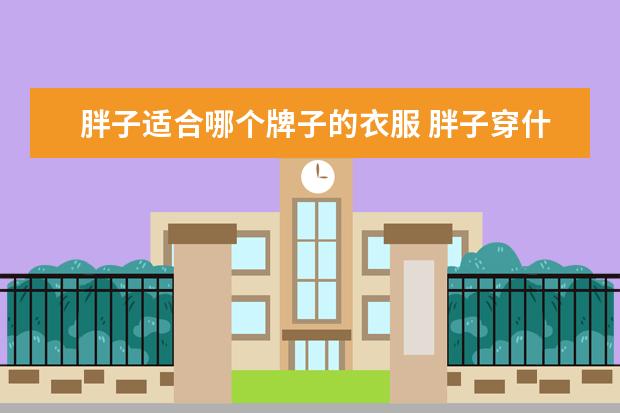 胖子适合哪个牌子的衣服 胖子穿什么衣服好看