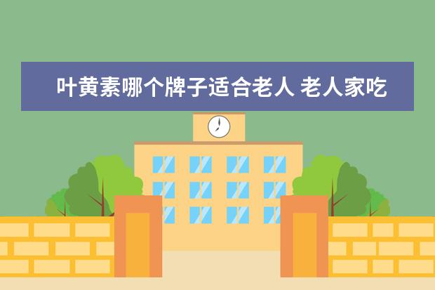 叶黄素哪个牌子适合老人 老人家吃叶黄素哪种好?