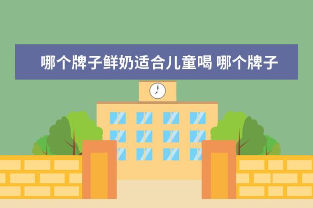 哪个牌子鲜奶适合儿童喝 哪个牌子的牛奶比较好适合孩子喝