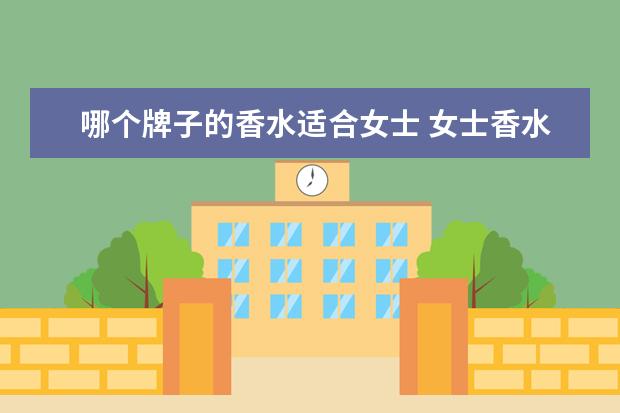 哪个牌子的香水适合女士 女士香水有什么牌子推荐?