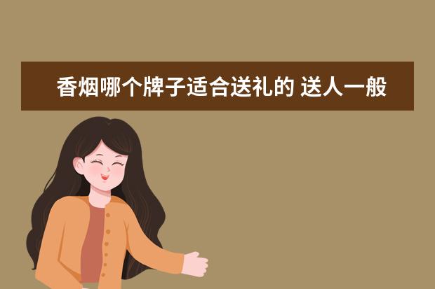 香烟哪个牌子适合送礼的 送人一般送什么香烟