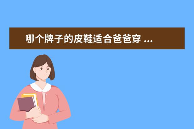 哪个牌子的皮鞋适合爸爸穿 ...想给爸爸买双皮鞋 不知道哪款更适合 前三张是一...