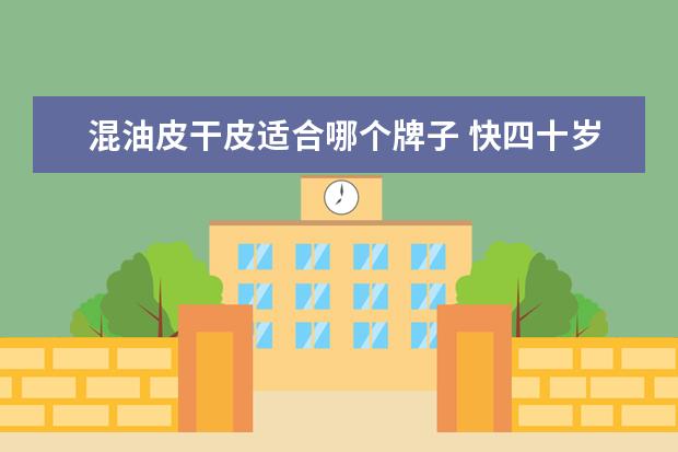 混油皮干皮适合哪个牌子 快四十岁了,混干皮肤。用哪个大牌的化妆品更好? - ...