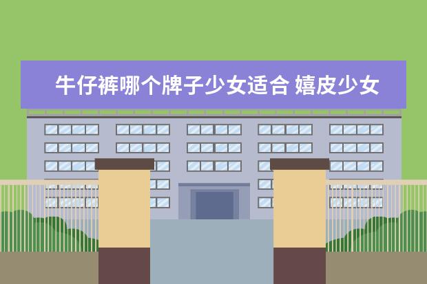 牛仔裤哪个牌子少女适合 嬉皮少女牛仔裤是什么档次