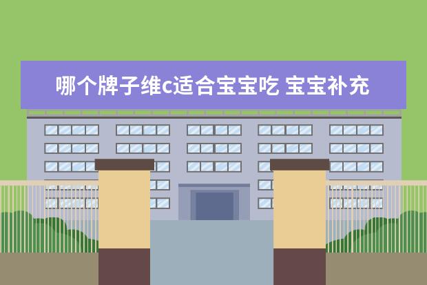 哪个牌子维c适合宝宝吃 宝宝补充维生素c吃什么好,小孩子吃那种维生素C比较...