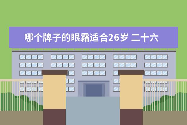 哪个牌子的眼霜适合26岁 二十六岁用什么眼霜好?二十六岁需要用眼霜的原因有...