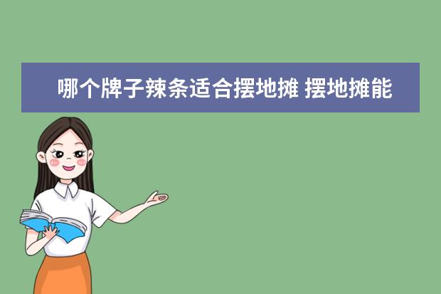 哪个牌子辣条适合摆地摊 摆地摊能卖糯米饭和辣条吗?