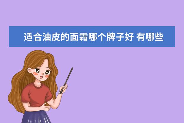 适合油皮的面霜哪个牌子好 有哪些适合油性皮肤使用的护肤品可以推荐?