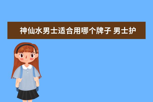 神仙水男士适合用哪个牌子 男士护肤品什么牌子的比较好?