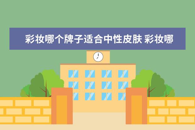 彩妆哪个牌子适合中性皮肤 彩妆哪个牌子的比较好?