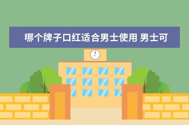 哪个牌子口红适合男士使用 男士可以涂口红吗