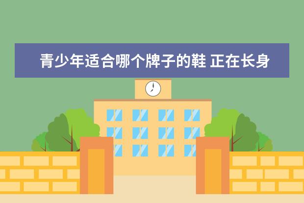 青少年适合哪个牌子的鞋 正在长身体的青少年,穿运动鞋比较好还是休闲鞋比较...
