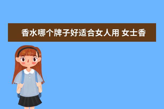 香水哪个牌子好适合女人用 女士香水什么牌子好
