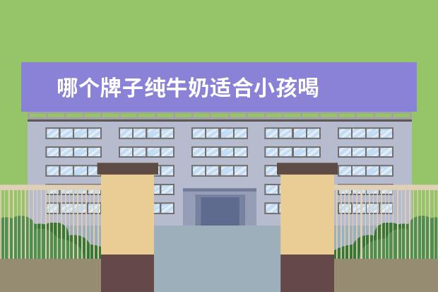 哪个牌子纯牛奶适合小孩喝 
  儿童喝什么纯牛奶最好3