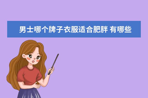 男士哪个牌子衣服适合肥胖 有哪些质量不错又便宜的t恤品牌?
